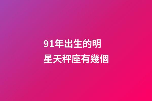 91年出生的明星天秤座有幾個-第1張-星座運勢-玄機派