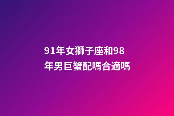 91年女獅子座和98年男巨蟹配嗎合適嗎-第1張-星座運勢-玄機派