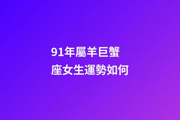 91年屬羊巨蟹座女生運勢如何-第1張-星座運勢-玄機派