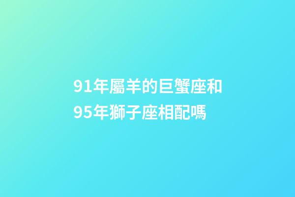 91年屬羊的巨蟹座和95年獅子座相配嗎-第1張-星座運勢-玄機派