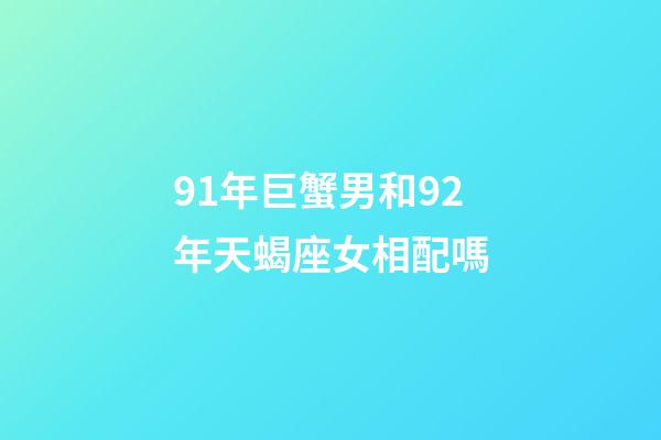 91年巨蟹男和92年天蝎座女相配嗎-第1張-星座運(yùn)勢-玄機(jī)派