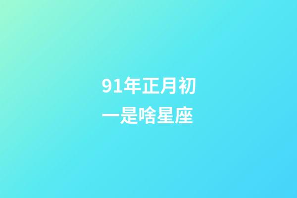 91年正月初一是啥星座-第1張-星座運勢-玄機派