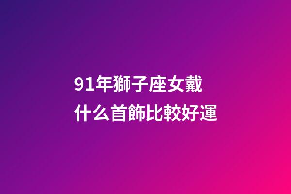 91年獅子座女戴什么首飾比較好運-第1張-星座運勢-玄機派