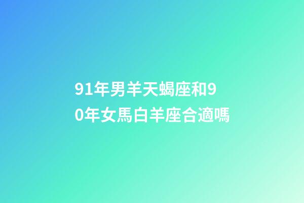 91年男羊天蝎座和90年女馬白羊座合適嗎-第1張-星座運勢-玄機派