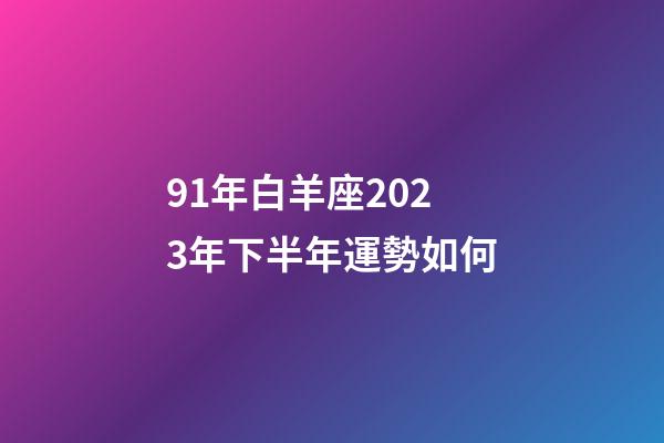 91年白羊座2023年下半年運勢如何-第1張-星座運勢-玄機派