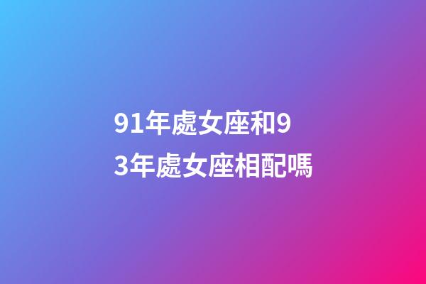 91年處女座和93年處女座相配嗎-第1張-星座運勢-玄機派