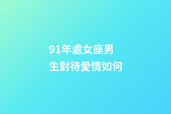 91年處女座男生對待愛情如何-第1張-星座運勢-玄機派