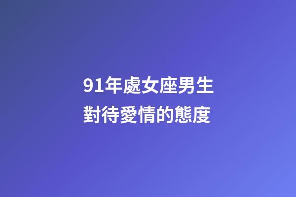 91年處女座男生對待愛情的態度-第1張-星座運勢-玄機派