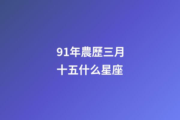 91年農歷三月十五什么星座-第1張-星座運勢-玄機派