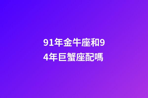 91年金牛座和94年巨蟹座配嗎-第1張-星座運(yùn)勢-玄機(jī)派