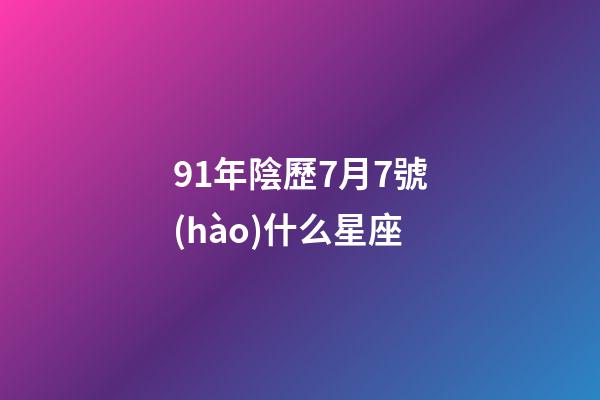 91年陰歷7月7號(hào)什么星座-第1張-星座運(yùn)勢-玄機(jī)派