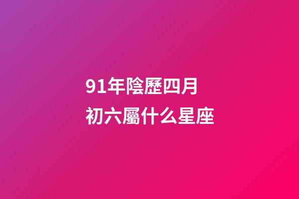 91年陰歷四月初六屬什么星座-第1張-星座運勢-玄機派