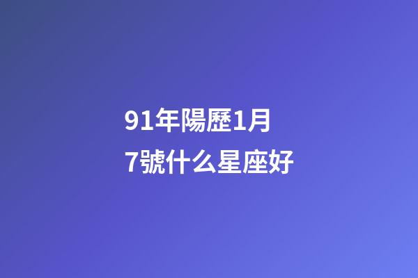 91年陽歷1月7號什么星座好-第1張-星座運勢-玄機派