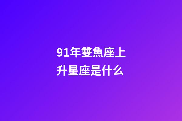 91年雙魚座上升星座是什么-第1張-星座運勢-玄機派