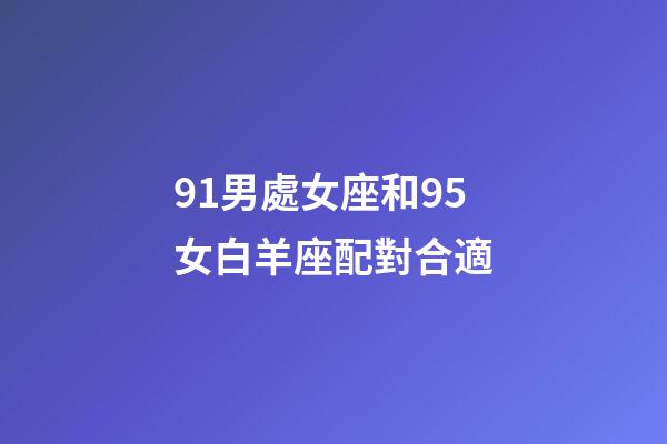 91男處女座和95女白羊座配對合適-第1張-星座運勢-玄機派