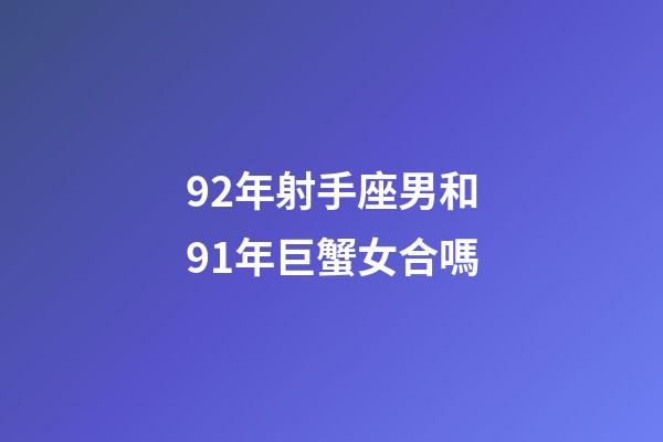 92年射手座男和91年巨蟹女合嗎-第1張-星座運勢-玄機派