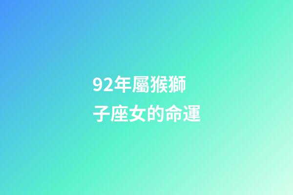 92年屬猴獅子座女的命運-第1張-星座運勢-玄機派