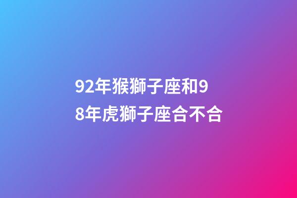 92年猴獅子座和98年虎獅子座合不合-第1張-星座運(yùn)勢-玄機(jī)派
