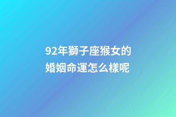 92年獅子座猴女的婚姻命運怎么樣呢-第1張-星座運勢-玄機派