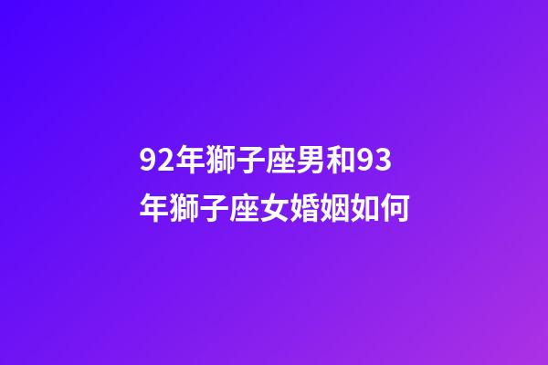 92年獅子座男和93年獅子座女婚姻如何-第1張-星座運勢-玄機派