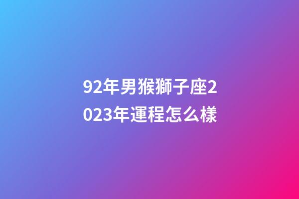 92年男猴獅子座2023年運程怎么樣-第1張-星座運勢-玄機派