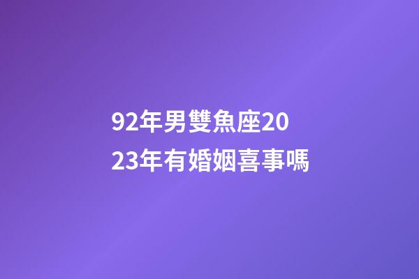 92年男雙魚座2023年有婚姻喜事嗎-第1張-星座運勢-玄機派