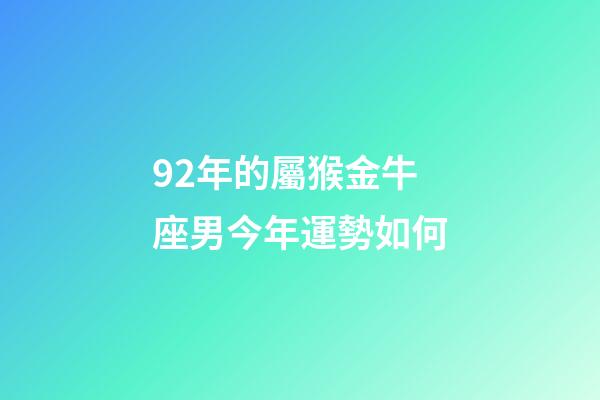 92年的屬猴金牛座男今年運勢如何-第1張-星座運勢-玄機派