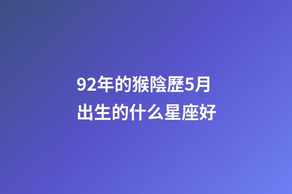 92年的猴陰歷5月出生的什么星座好-第1張-星座運勢-玄機派