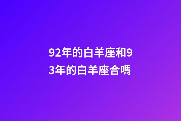 92年的白羊座和93年的白羊座合嗎-第1張-星座運勢-玄機派