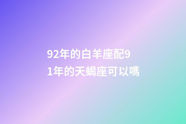 92年的白羊座配91年的天蝎座可以嗎-第1張-星座運勢-玄機派