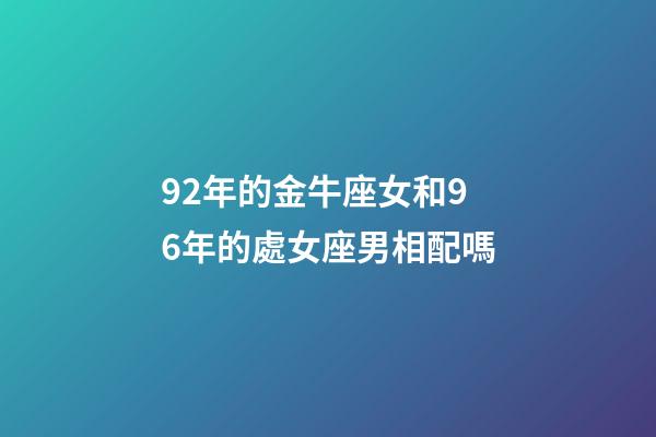 92年的金牛座女和96年的處女座男相配嗎-第1張-星座運勢-玄機派