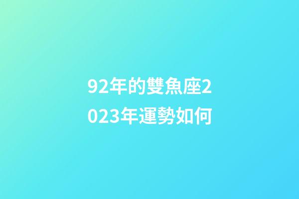 92年的雙魚座2023年運勢如何-第1張-星座運勢-玄機派