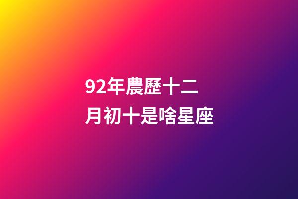 92年農歷十二月初十是啥星座-第1張-星座運勢-玄機派