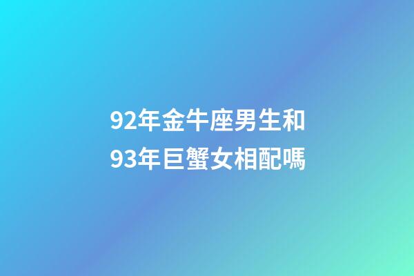 92年金牛座男生和93年巨蟹女相配嗎-第1張-星座運勢-玄機派
