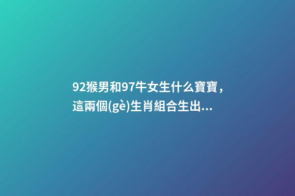 92猴男和97牛女生什么寶寶，這兩個(gè)生肖組合生出來的孩子