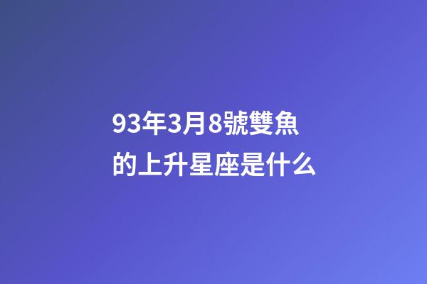 93年3月8號雙魚的上升星座是什么-第1張-星座運勢-玄機派
