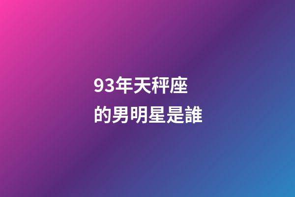93年天秤座的男明星是誰-第1張-星座運勢-玄機派