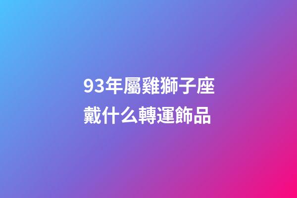 93年屬雞獅子座戴什么轉運飾品-第1張-星座運勢-玄機派
