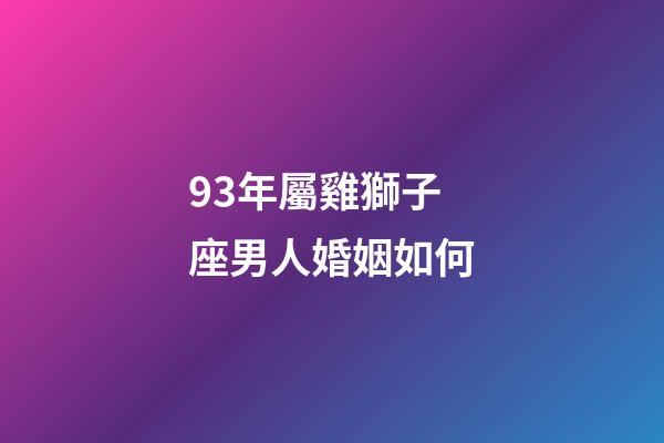 93年屬雞獅子座男人婚姻如何-第1張-星座運(yùn)勢-玄機(jī)派