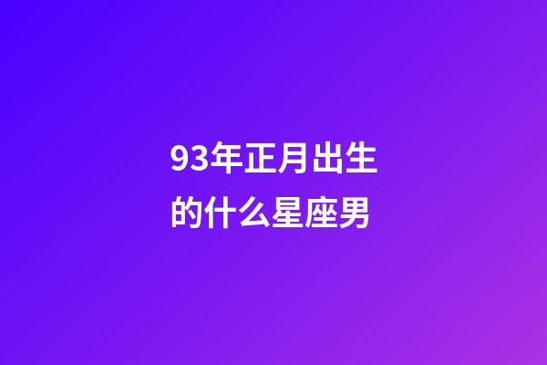 93年正月出生的什么星座男-第1張-星座運勢-玄機派