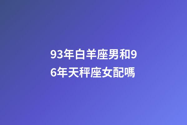 93年白羊座男和96年天秤座女配嗎-第1張-星座運(yùn)勢-玄機(jī)派