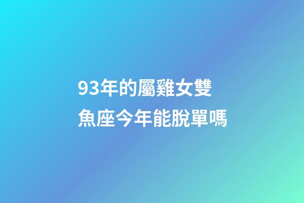 93年的屬雞女雙魚座今年能脫單嗎-第1張-星座運勢-玄機派