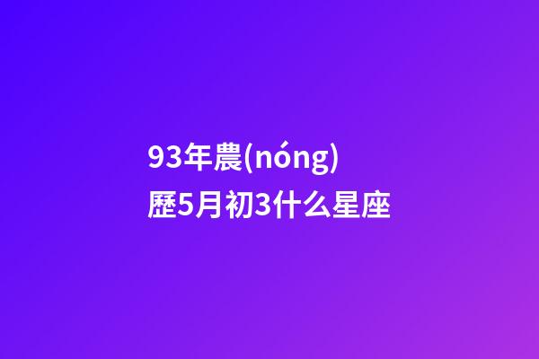 93年農(nóng)歷5月初3什么星座