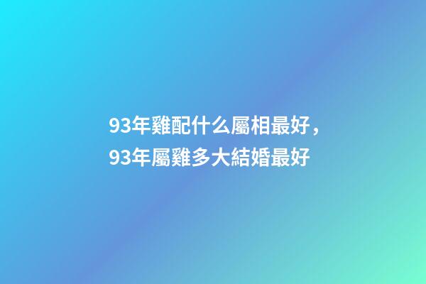 93年雞配什么屬相最好，93年屬雞多大結婚最好-第1張-觀點-玄機派