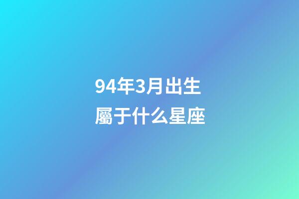 94年3月出生屬于什么星座-第1張-星座運勢-玄機派