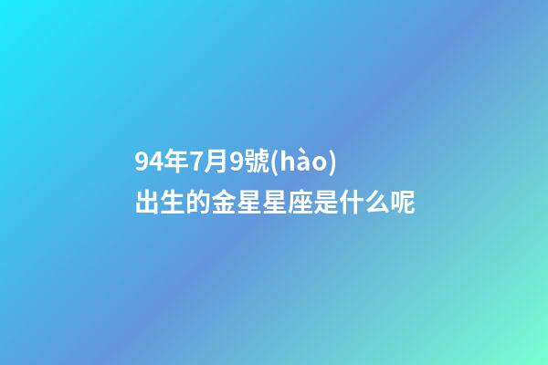 94年7月9號(hào)出生的金星星座是什么呢-第1張-星座運(yùn)勢(shì)-玄機(jī)派