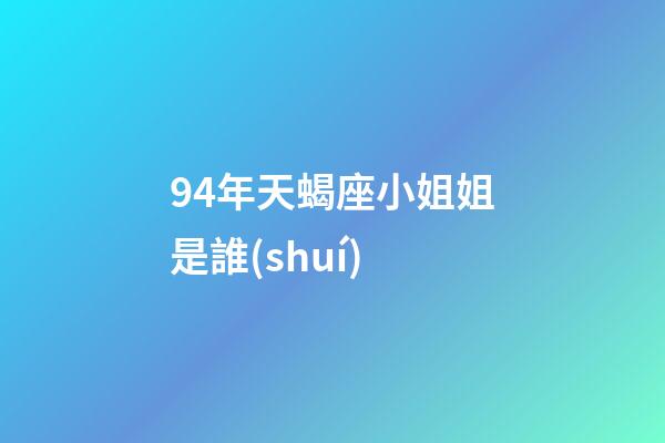 94年天蝎座小姐姐是誰(shuí)-第1張-星座運(yùn)勢(shì)-玄機(jī)派