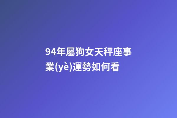 94年屬狗女天秤座事業(yè)運勢如何看-第1張-星座運勢-玄機派