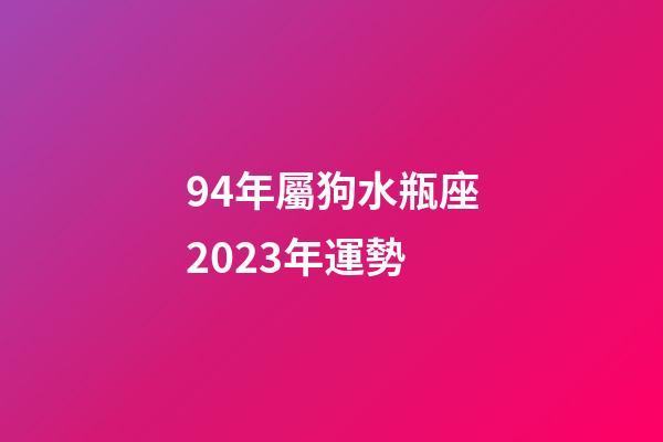 94年屬狗水瓶座2023年運勢-第1張-星座運勢-玄機派