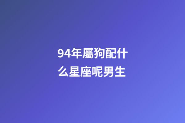 94年屬狗配什么星座呢男生-第1張-星座運勢-玄機派